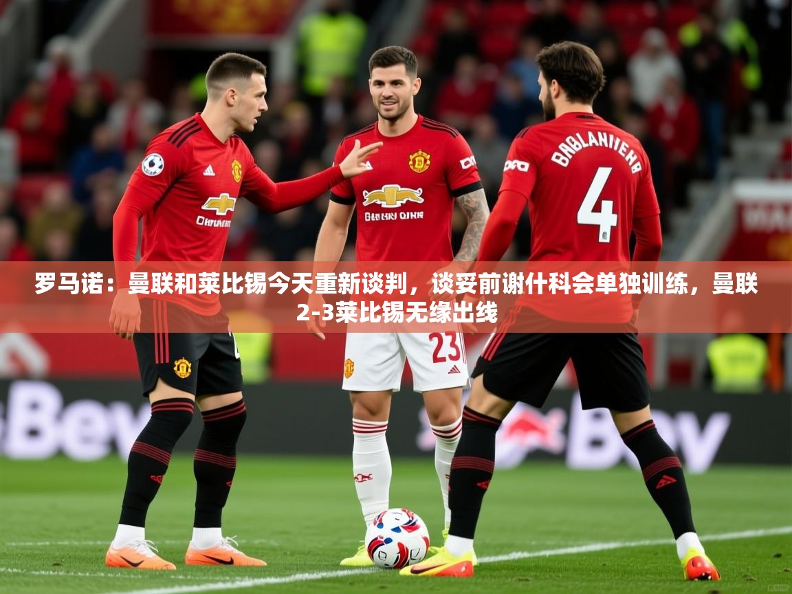 2025安博体育app官网入口罗马诺:曼联和莱比锡今天重新谈判,谈妥前谢什科会单独训练,曼联2-3莱比锡无缘出线 第3张