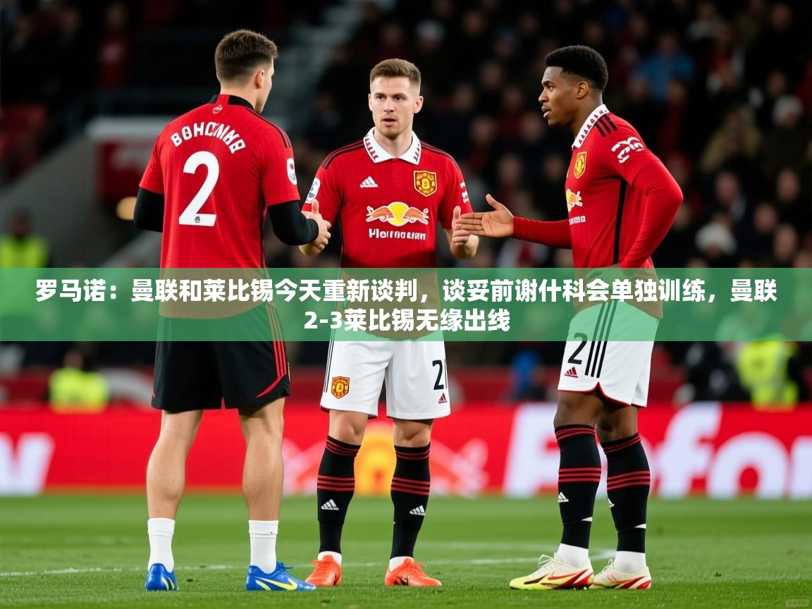 2025安博体育app官网入口罗马诺:曼联和莱比锡今天重新谈判,谈妥前谢什科会单独训练,曼联2-3莱比锡无缘出线 第2张