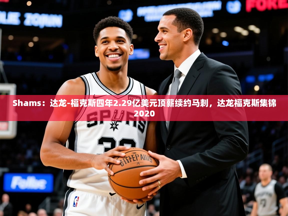 2025安博体育投注Shams：达龙-福克斯四年2.29亿美元顶薪续约马刺，达龙福克斯集锦2020  第2张