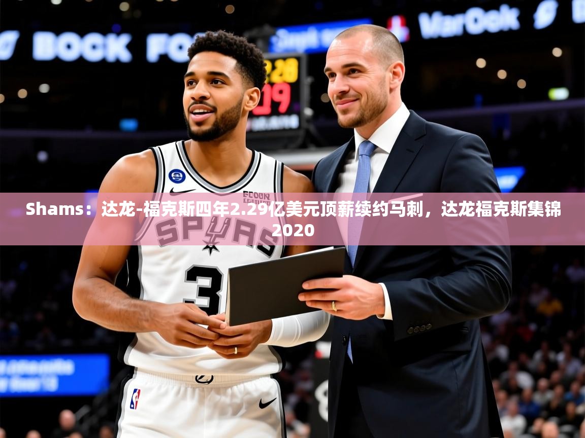 2025安博体育投注Shams：达龙-福克斯四年2.29亿美元顶薪续约马刺，达龙福克斯集锦2020  第4张